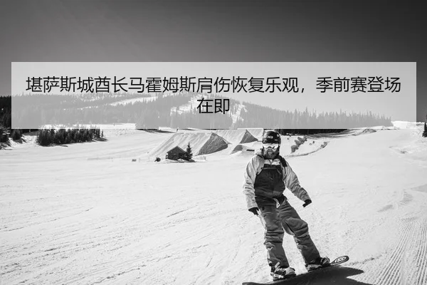 堪萨斯城酋长马霍姆斯肩伤恢复乐观，季前赛登场在即