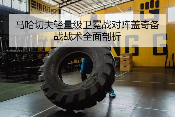 马哈切夫轻量级卫冕战对阵盖奇备战战术全面剖析