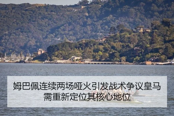 姆巴佩连续两场哑火引发战术争议皇马需重新定位其核心地位